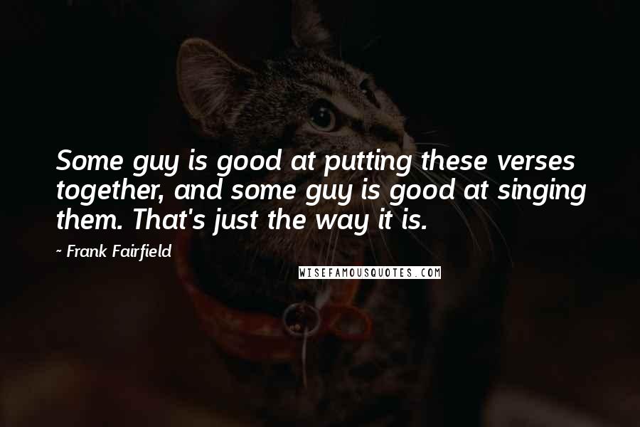 Frank Fairfield Quotes: Some guy is good at putting these verses together, and some guy is good at singing them. That's just the way it is.