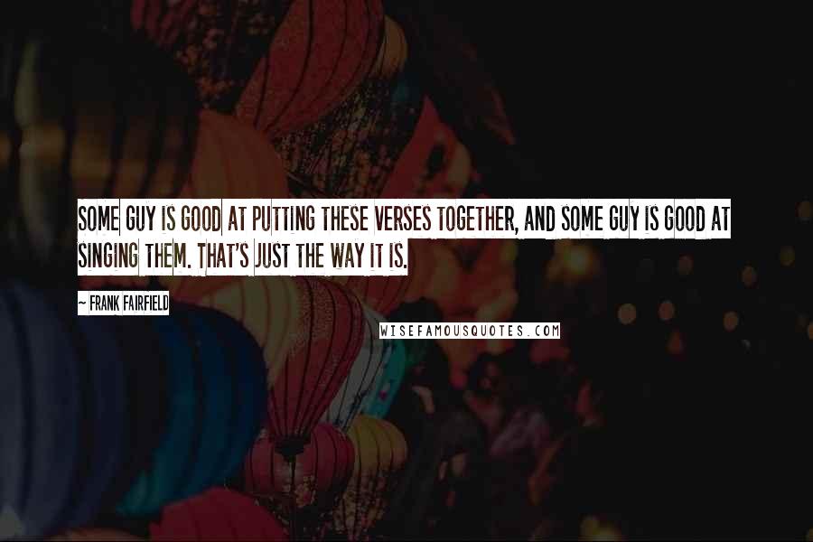 Frank Fairfield Quotes: Some guy is good at putting these verses together, and some guy is good at singing them. That's just the way it is.