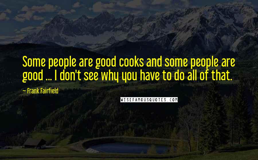 Frank Fairfield Quotes: Some people are good cooks and some people are good ... I don't see why you have to do all of that.