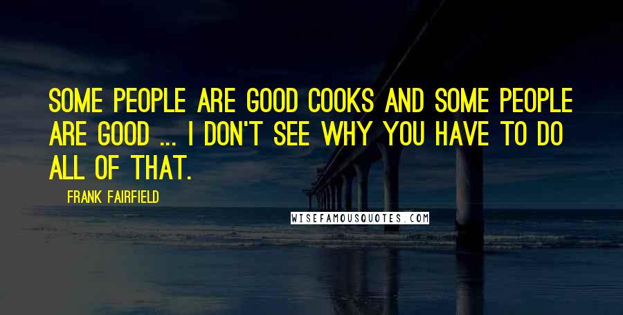 Frank Fairfield Quotes: Some people are good cooks and some people are good ... I don't see why you have to do all of that.