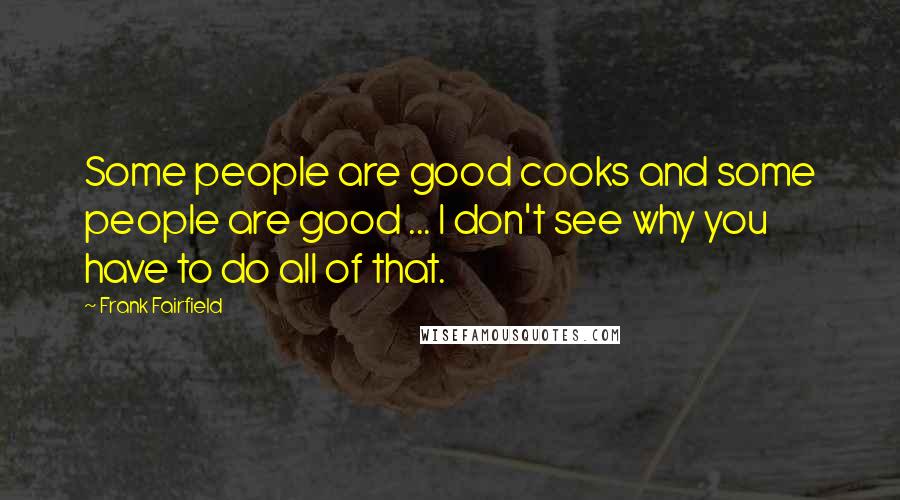 Frank Fairfield Quotes: Some people are good cooks and some people are good ... I don't see why you have to do all of that.