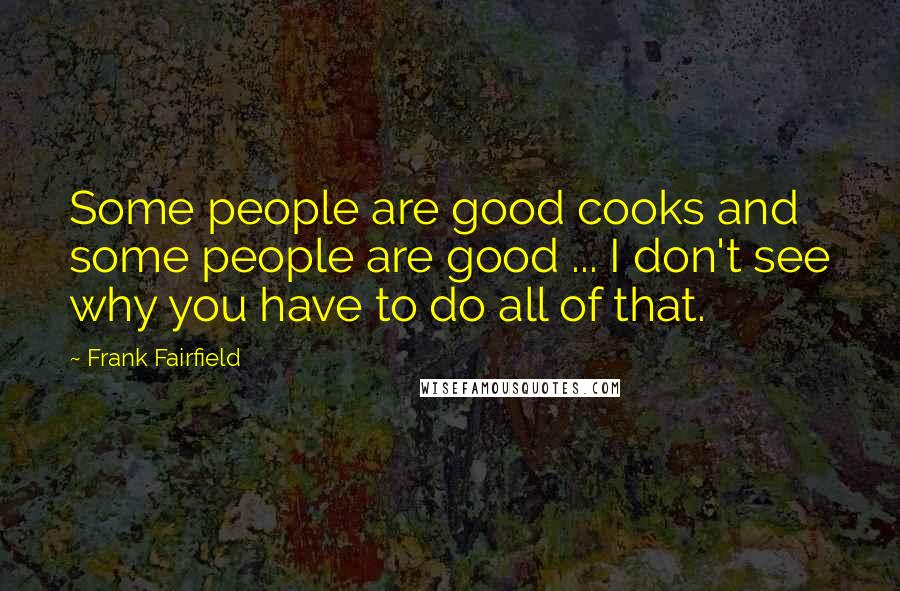 Frank Fairfield Quotes: Some people are good cooks and some people are good ... I don't see why you have to do all of that.