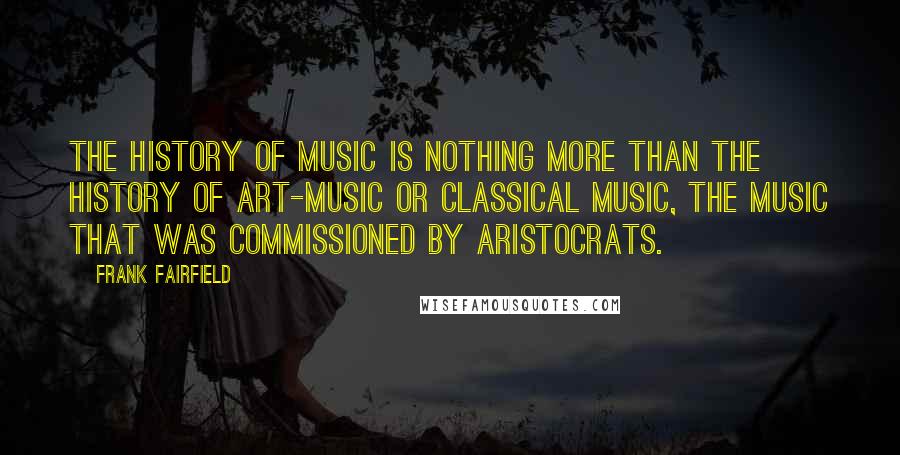 Frank Fairfield Quotes: The history of music is nothing more than the history of art-music or classical music, the music that was commissioned by aristocrats.