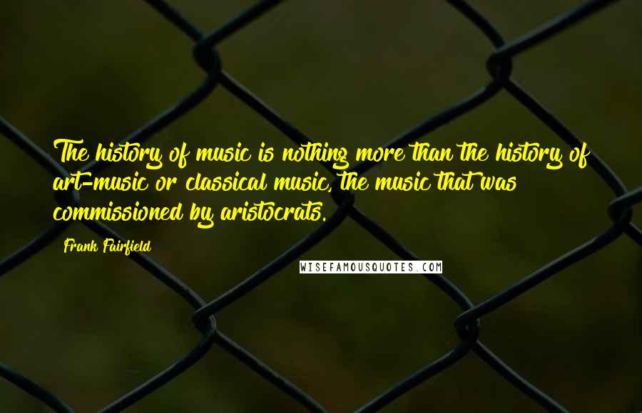 Frank Fairfield Quotes: The history of music is nothing more than the history of art-music or classical music, the music that was commissioned by aristocrats.