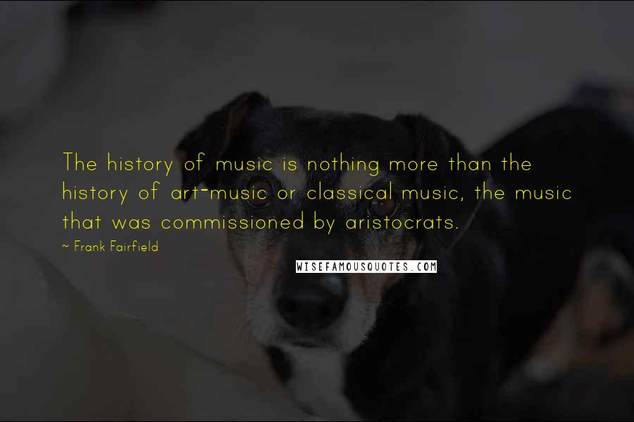 Frank Fairfield Quotes: The history of music is nothing more than the history of art-music or classical music, the music that was commissioned by aristocrats.