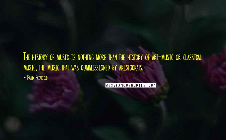 Frank Fairfield Quotes: The history of music is nothing more than the history of art-music or classical music, the music that was commissioned by aristocrats.