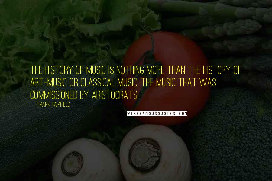 Frank Fairfield Quotes: The history of music is nothing more than the history of art-music or classical music, the music that was commissioned by aristocrats.