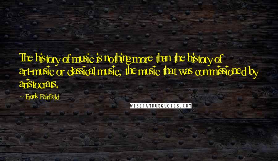 Frank Fairfield Quotes: The history of music is nothing more than the history of art-music or classical music, the music that was commissioned by aristocrats.