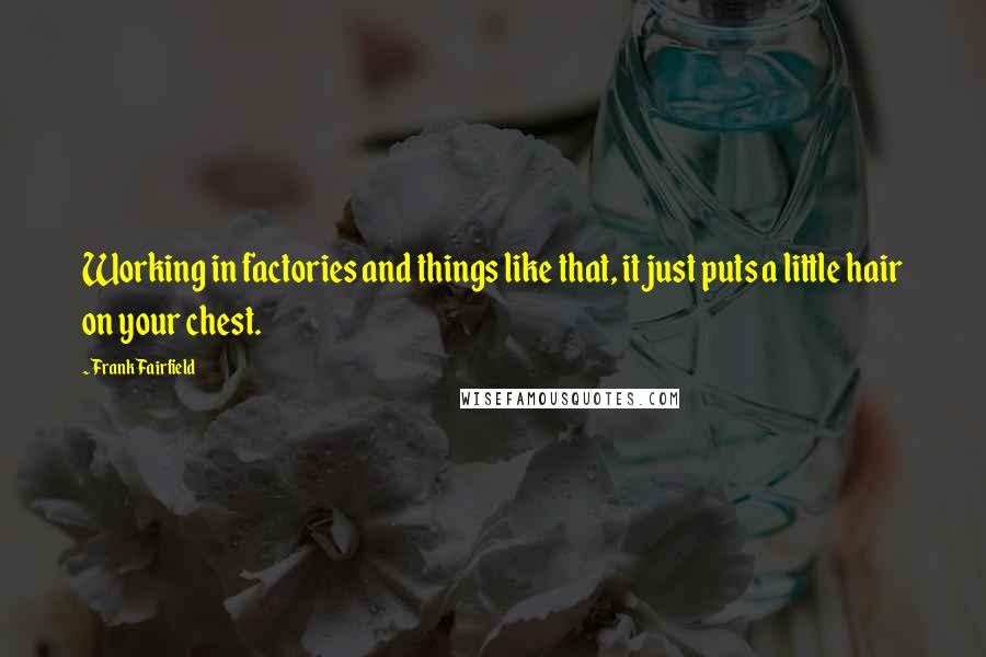 Frank Fairfield Quotes: Working in factories and things like that, it just puts a little hair on your chest.