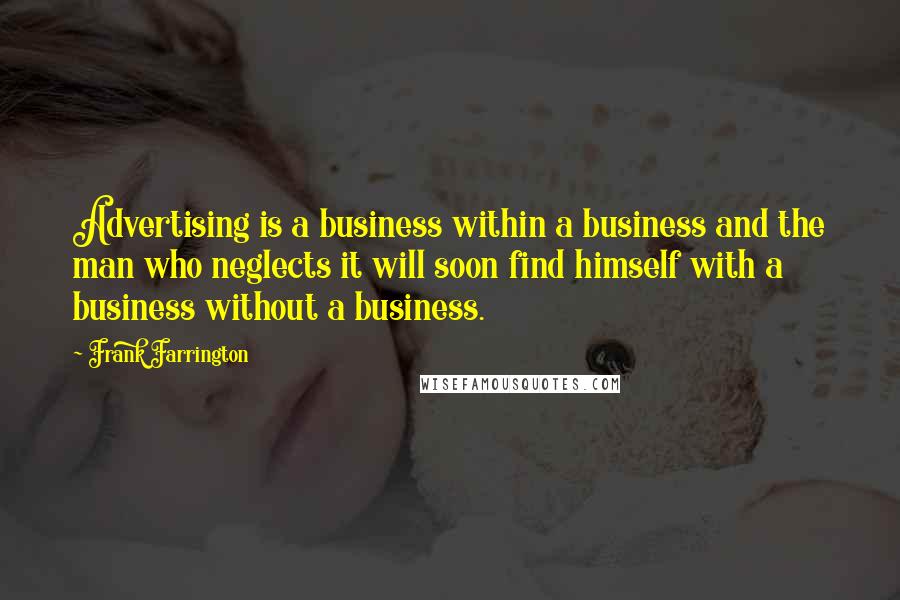 Frank Farrington Quotes: Advertising is a business within a business and the man who neglects it will soon find himself with a business without a business.
