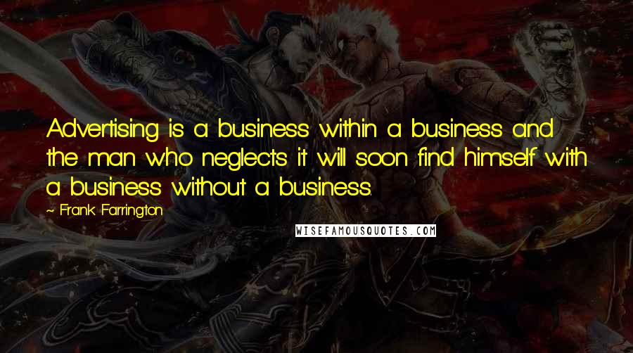 Frank Farrington Quotes: Advertising is a business within a business and the man who neglects it will soon find himself with a business without a business.