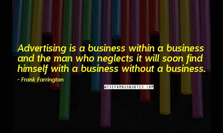 Frank Farrington Quotes: Advertising is a business within a business and the man who neglects it will soon find himself with a business without a business.