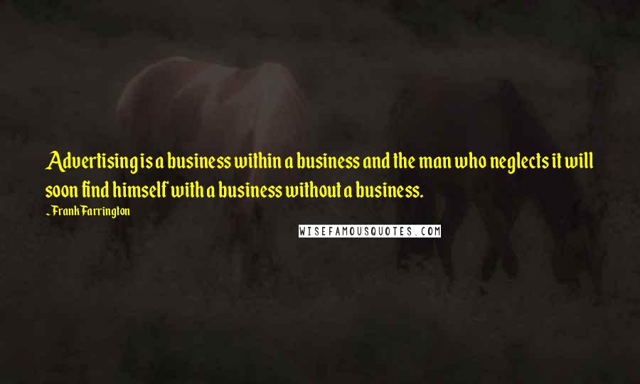 Frank Farrington Quotes: Advertising is a business within a business and the man who neglects it will soon find himself with a business without a business.