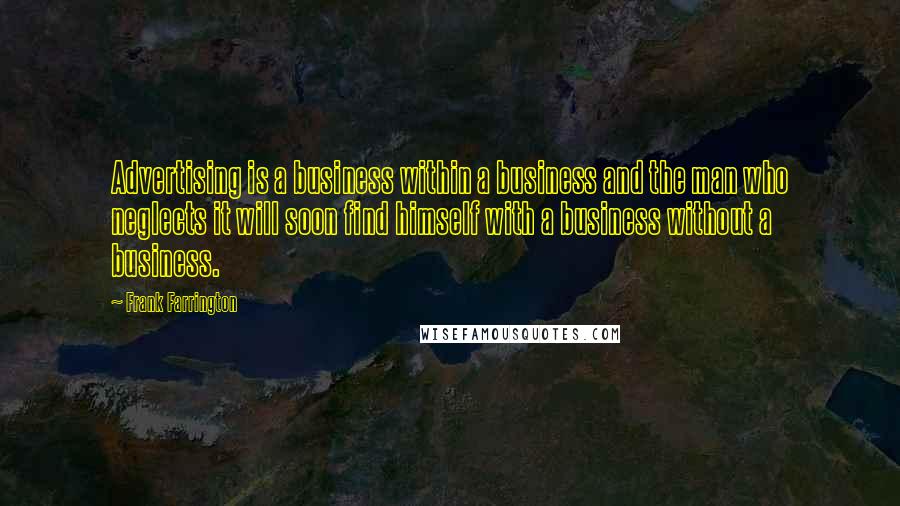 Frank Farrington Quotes: Advertising is a business within a business and the man who neglects it will soon find himself with a business without a business.