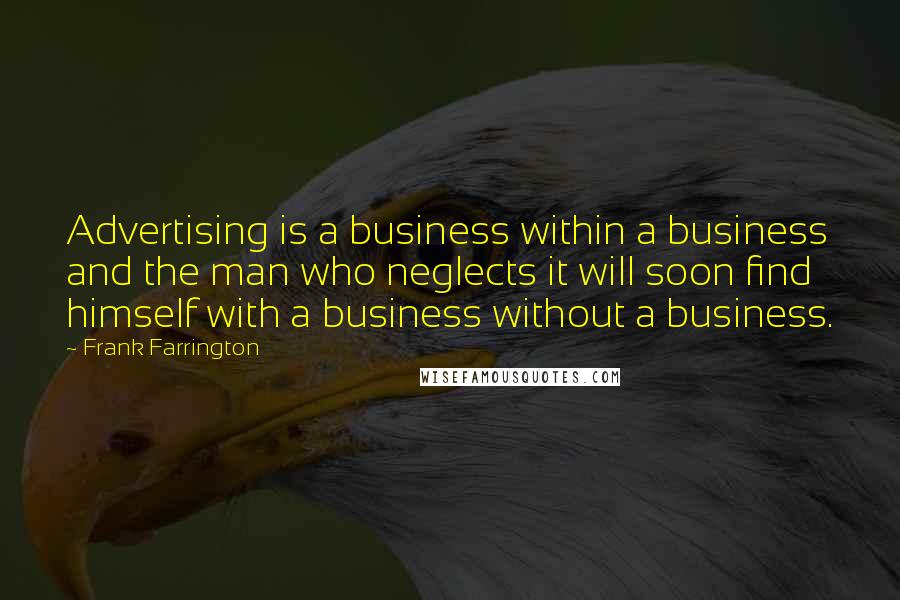 Frank Farrington Quotes: Advertising is a business within a business and the man who neglects it will soon find himself with a business without a business.