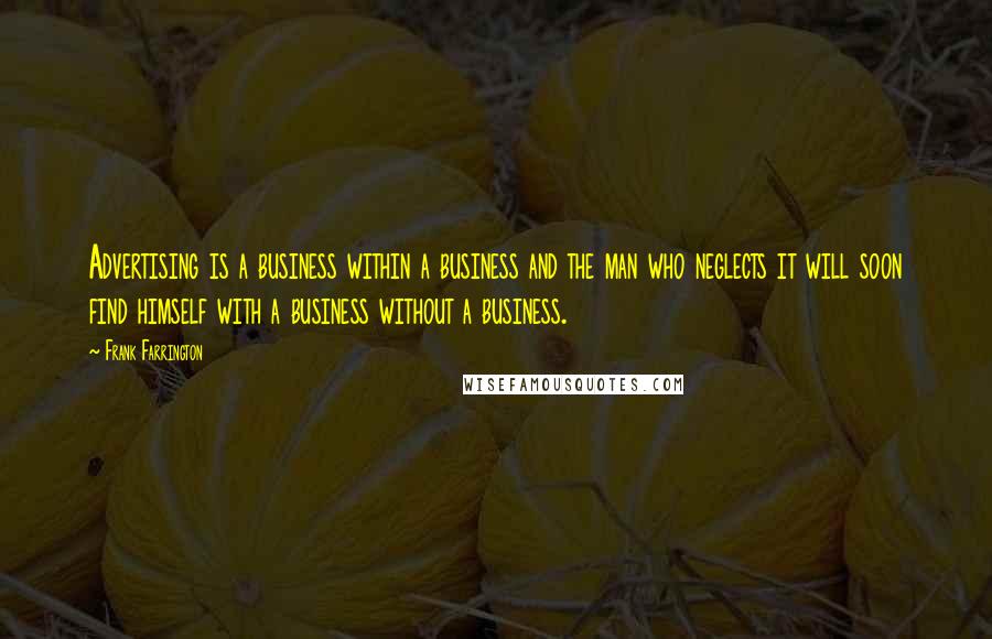 Frank Farrington Quotes: Advertising is a business within a business and the man who neglects it will soon find himself with a business without a business.
