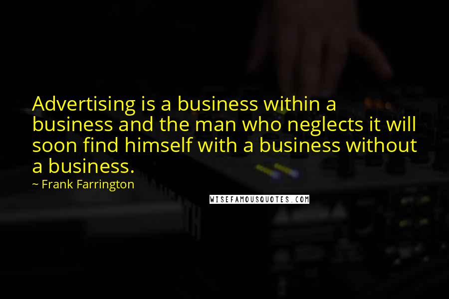 Frank Farrington Quotes: Advertising is a business within a business and the man who neglects it will soon find himself with a business without a business.