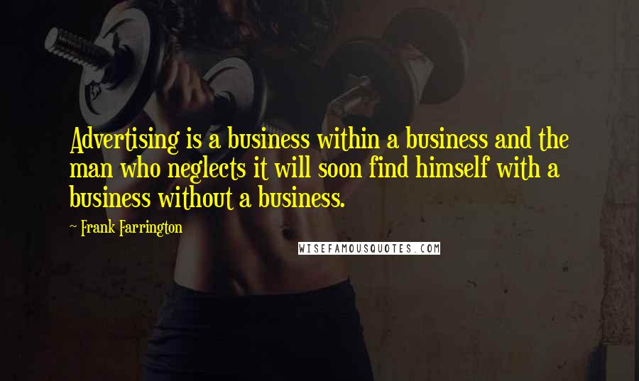 Frank Farrington Quotes: Advertising is a business within a business and the man who neglects it will soon find himself with a business without a business.