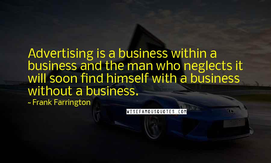 Frank Farrington Quotes: Advertising is a business within a business and the man who neglects it will soon find himself with a business without a business.