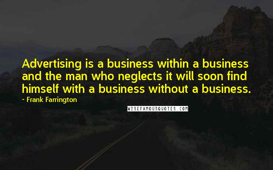 Frank Farrington Quotes: Advertising is a business within a business and the man who neglects it will soon find himself with a business without a business.