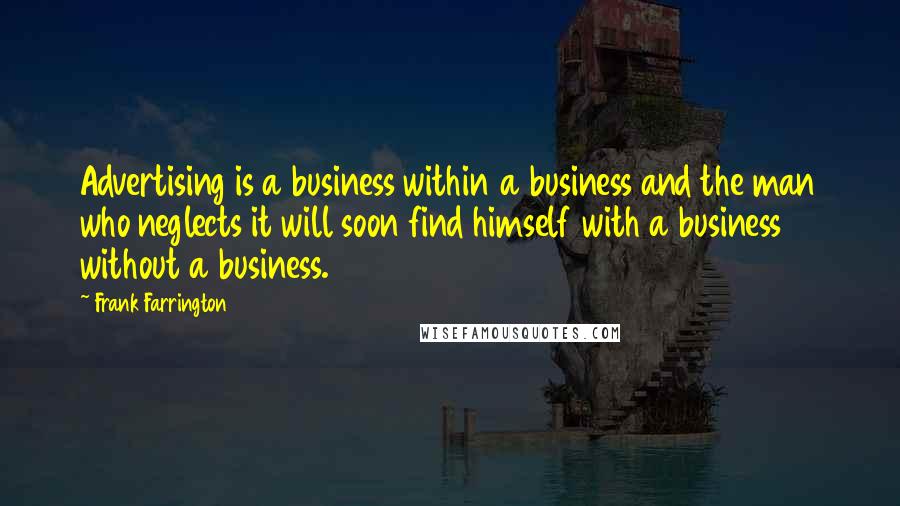 Frank Farrington Quotes: Advertising is a business within a business and the man who neglects it will soon find himself with a business without a business.