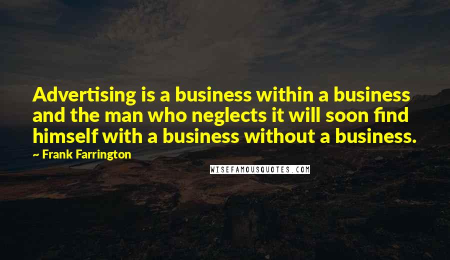 Frank Farrington Quotes: Advertising is a business within a business and the man who neglects it will soon find himself with a business without a business.