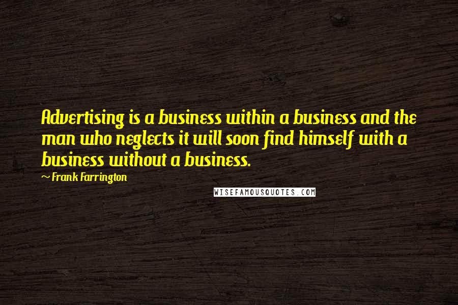 Frank Farrington Quotes: Advertising is a business within a business and the man who neglects it will soon find himself with a business without a business.