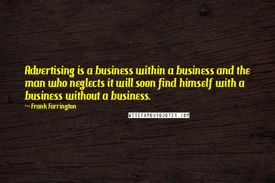 Frank Farrington Quotes: Advertising is a business within a business and the man who neglects it will soon find himself with a business without a business.