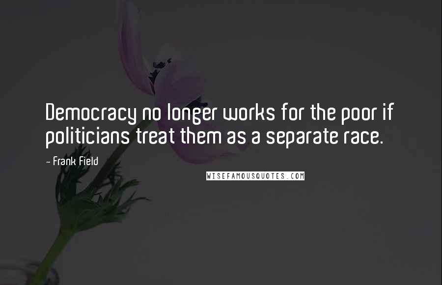 Frank Field Quotes: Democracy no longer works for the poor if politicians treat them as a separate race.