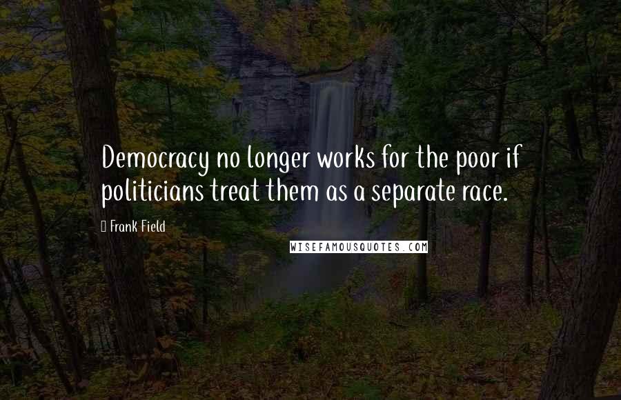 Frank Field Quotes: Democracy no longer works for the poor if politicians treat them as a separate race.