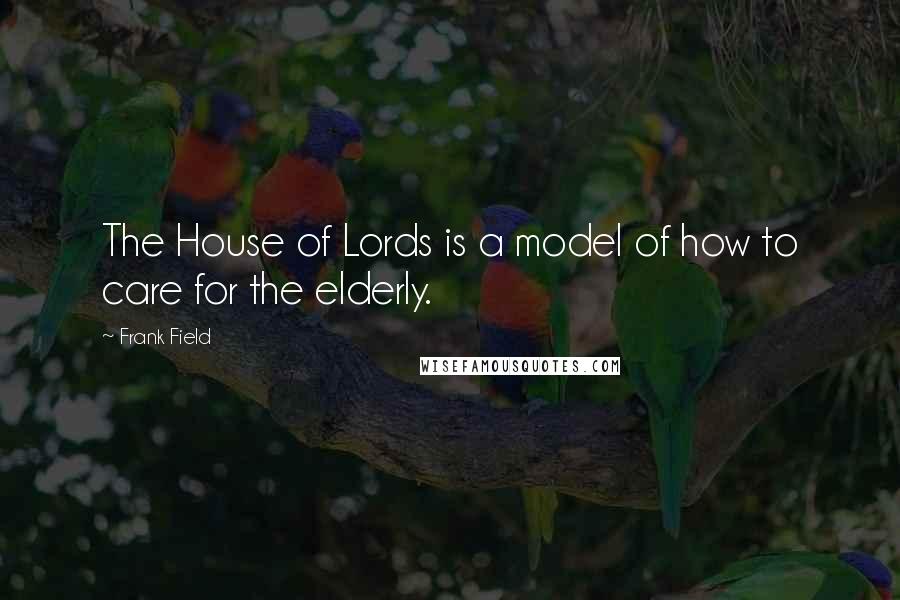 Frank Field Quotes: The House of Lords is a model of how to care for the elderly.