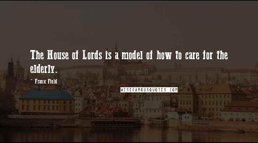 Frank Field Quotes: The House of Lords is a model of how to care for the elderly.