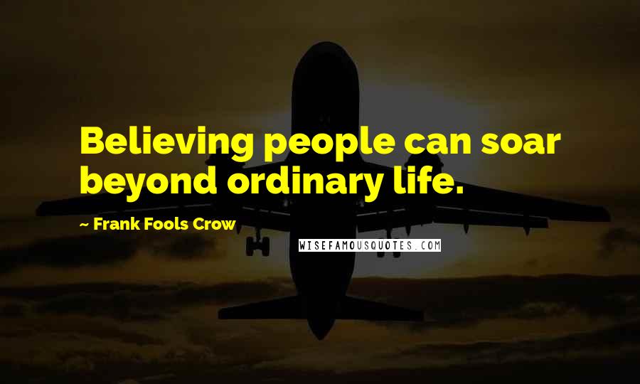 Frank Fools Crow Quotes: Believing people can soar beyond ordinary life.