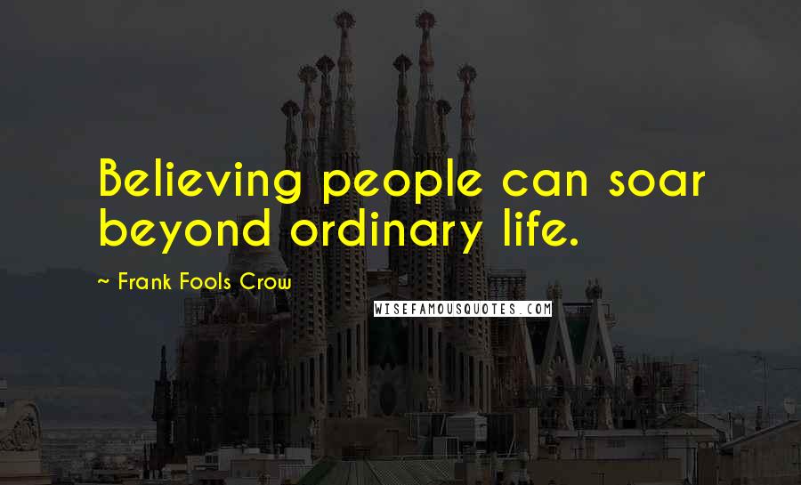 Frank Fools Crow Quotes: Believing people can soar beyond ordinary life.