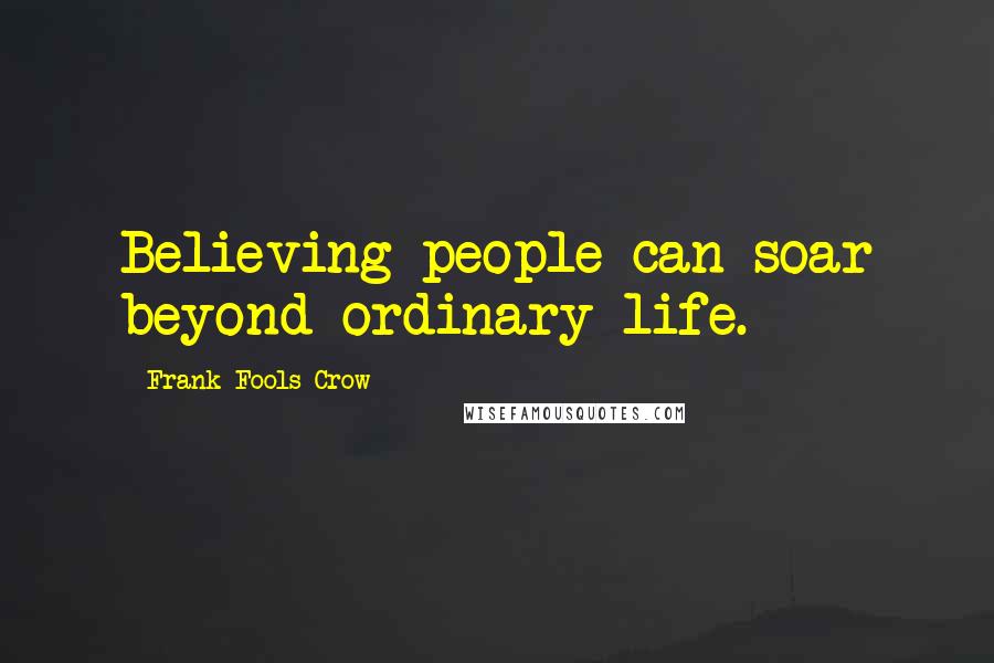 Frank Fools Crow Quotes: Believing people can soar beyond ordinary life.
