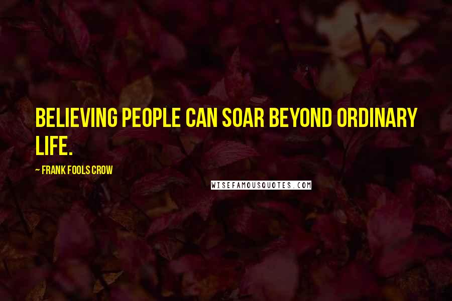 Frank Fools Crow Quotes: Believing people can soar beyond ordinary life.