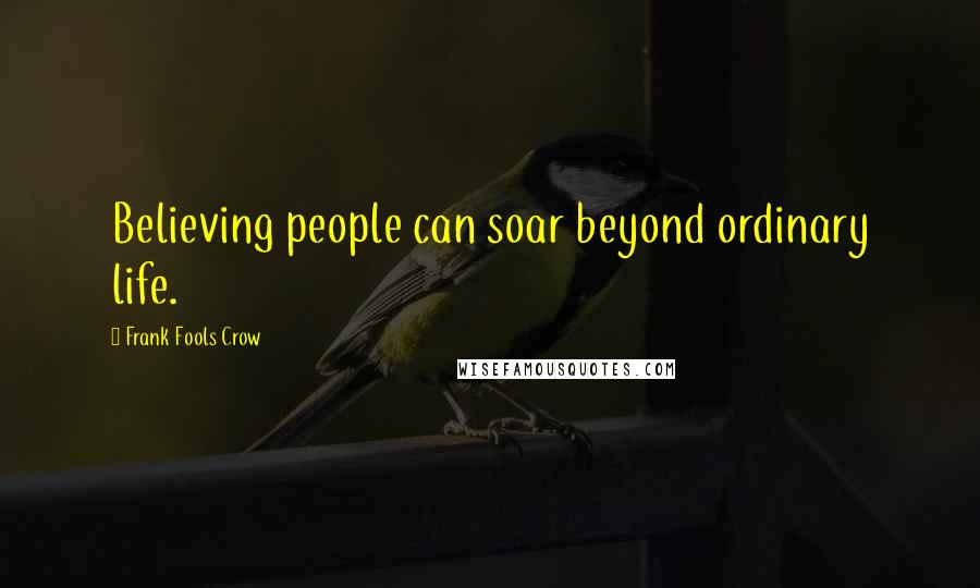 Frank Fools Crow Quotes: Believing people can soar beyond ordinary life.