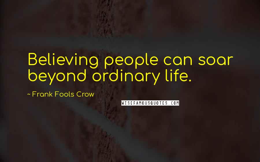 Frank Fools Crow Quotes: Believing people can soar beyond ordinary life.