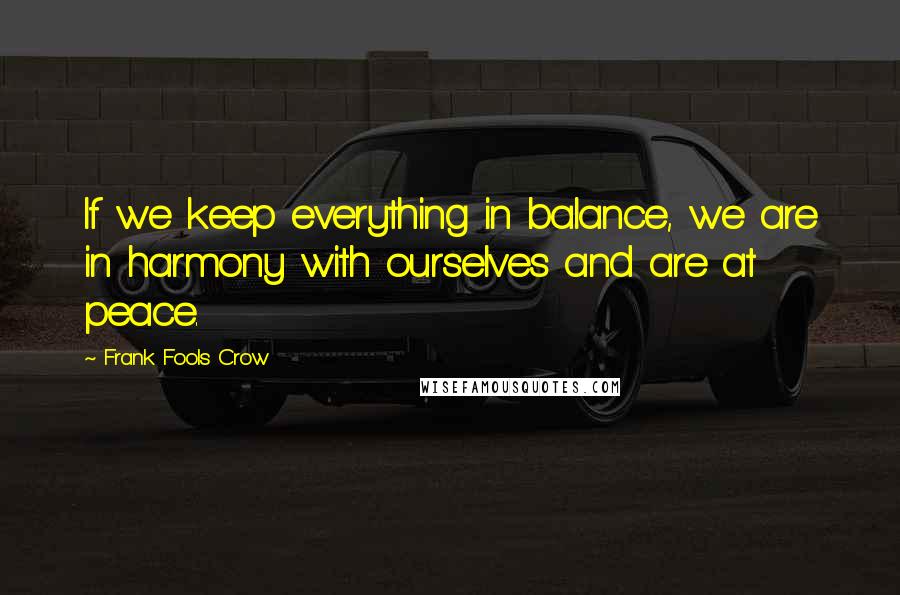 Frank Fools Crow Quotes: If we keep everything in balance, we are in harmony with ourselves and are at peace.