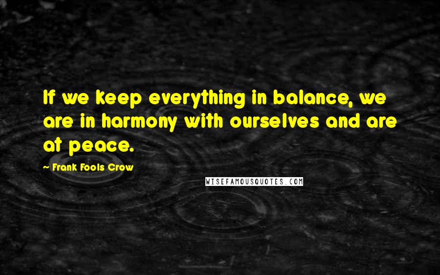 Frank Fools Crow Quotes: If we keep everything in balance, we are in harmony with ourselves and are at peace.