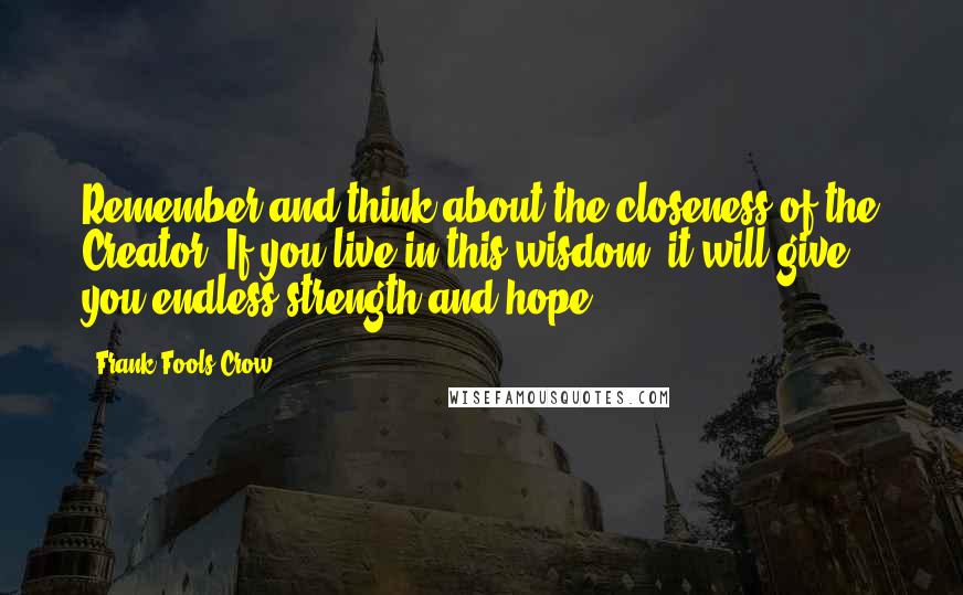 Frank Fools Crow Quotes: Remember and think about the closeness of the Creator. If you live in this wisdom, it will give you endless strength and hope.