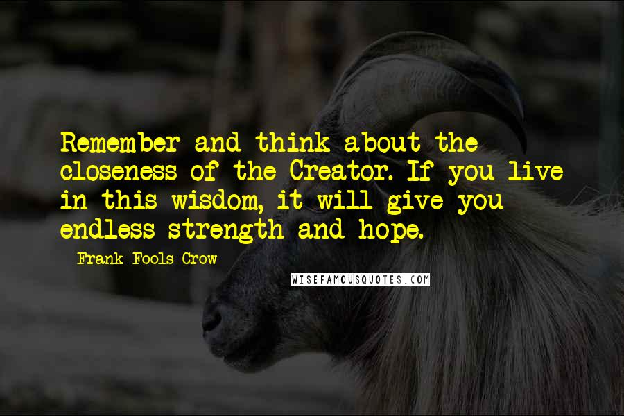 Frank Fools Crow Quotes: Remember and think about the closeness of the Creator. If you live in this wisdom, it will give you endless strength and hope.