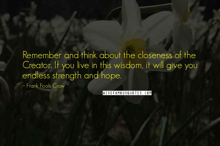 Frank Fools Crow Quotes: Remember and think about the closeness of the Creator. If you live in this wisdom, it will give you endless strength and hope.