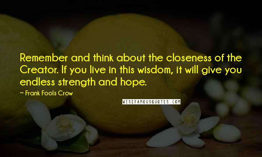 Frank Fools Crow Quotes: Remember and think about the closeness of the Creator. If you live in this wisdom, it will give you endless strength and hope.