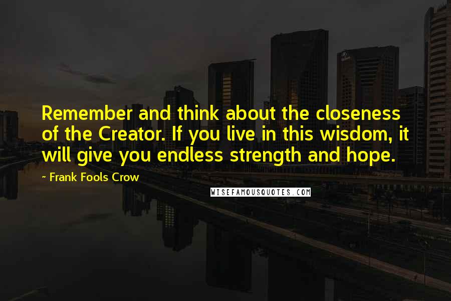 Frank Fools Crow Quotes: Remember and think about the closeness of the Creator. If you live in this wisdom, it will give you endless strength and hope.
