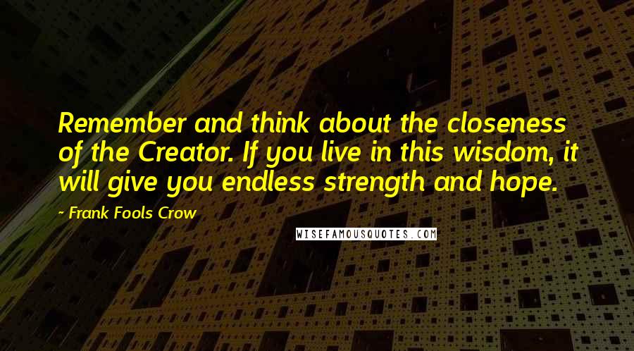 Frank Fools Crow Quotes: Remember and think about the closeness of the Creator. If you live in this wisdom, it will give you endless strength and hope.