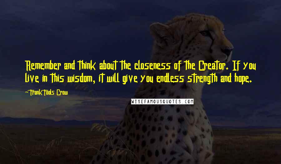 Frank Fools Crow Quotes: Remember and think about the closeness of the Creator. If you live in this wisdom, it will give you endless strength and hope.