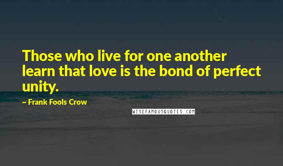 Frank Fools Crow Quotes: Those who live for one another learn that love is the bond of perfect unity.