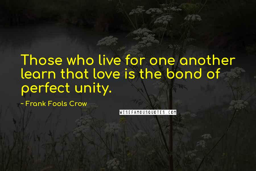 Frank Fools Crow Quotes: Those who live for one another learn that love is the bond of perfect unity.