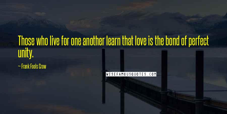 Frank Fools Crow Quotes: Those who live for one another learn that love is the bond of perfect unity.